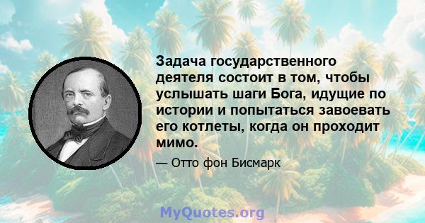 Задача государственного деятеля состоит в том, чтобы услышать шаги Бога, идущие по истории и попытаться завоевать его котлеты, когда он проходит мимо.