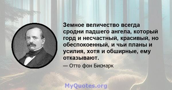 Земное величество всегда сродни падшего ангела, который горд и несчастный, красивый, но обеспокоенный, и чьи планы и усилия, хотя и обширные, ему отказывают.