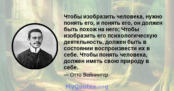 Чтобы изобразить человека, нужно понять его, и понять его, он должен быть похож на него; Чтобы изобразить его психологическую деятельность, должен быть в состоянии воспроизвести их в себе. Чтобы понять человека, должен