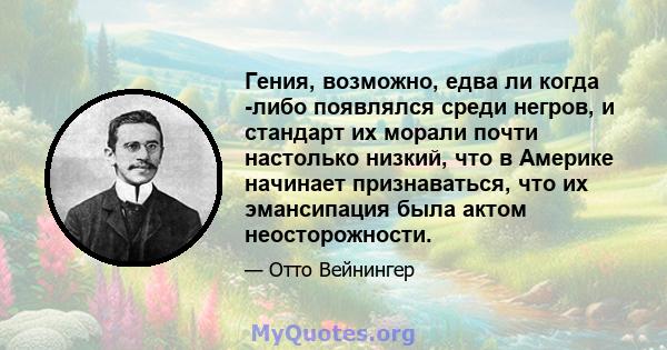 Гения, возможно, едва ли когда -либо появлялся среди негров, и стандарт их морали почти настолько низкий, что в Америке начинает признаваться, что их эмансипация была актом неосторожности.