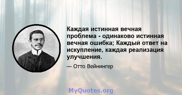 Каждая истинная вечная проблема - одинаково истинная вечная ошибка; Каждый ответ на искупление, каждая реализация улучшения.