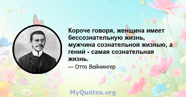 Короче говоря, женщина имеет бессознательную жизнь, мужчина сознательной жизнью, а гений - самая сознательная жизнь.