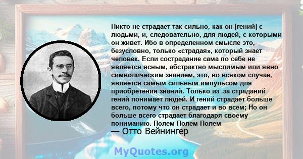 Никто не страдает так сильно, как он [гений] с людьми, и, следовательно, для людей, с которыми он живет. Ибо в определенном смысле это, безусловно, только «страдая», который знает человек. Если сострадание сама по себе