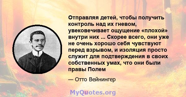 Отправляя детей, чтобы получить контроль над их гневом, увековечивает ощущение «плохой» внутри них ... Скорее всего, они уже не очень хорошо себя чувствуют перед взрывом, и изоляция просто служит для подтверждения в