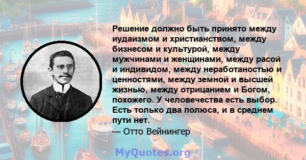 Решение должно быть принято между иудаизмом и христианством, между бизнесом и культурой, между мужчинами и женщинами, между расой и индивидом, между неработаностью и ценностями, между земной и высшей жизнью, между