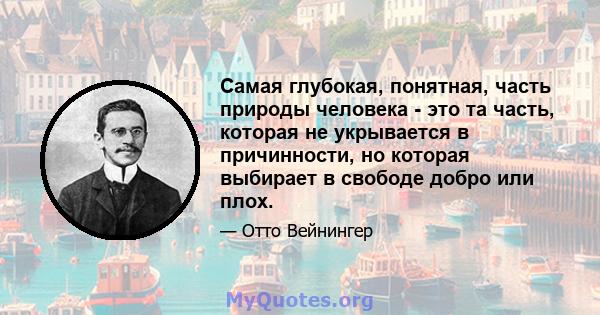 Самая глубокая, понятная, часть природы человека - это та часть, которая не укрывается в причинности, но которая выбирает в свободе добро или плох.