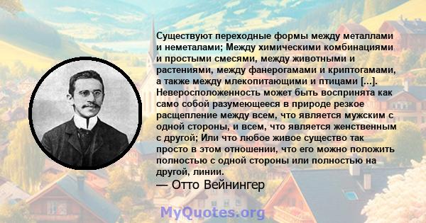 Существуют переходные формы между металлами и неметалами; Между химическими комбинациями и простыми смесями, между животными и растениями, между фанерогамами и криптогамами, а также между млекопитающими и птицами [...]. 