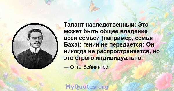 Талант наследственный; Это может быть общее владение всей семьей (например, семья Баха); гений не передается; Он никогда не распространяется, но это строго индивидуально.