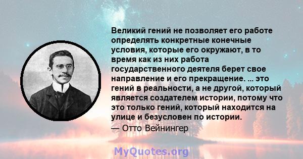 Великий гений не позволяет его работе определять конкретные конечные условия, которые его окружают, в то время как из них работа государственного деятеля берет свое направление и его прекращение. ... это гений в