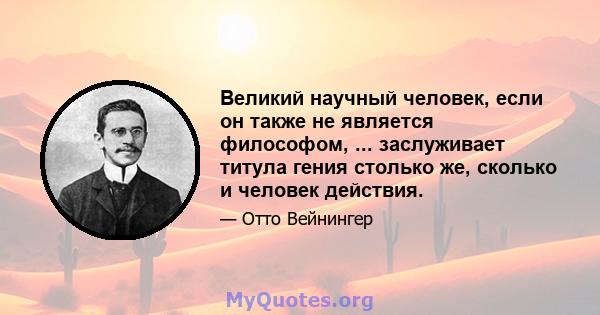 Великий научный человек, если он также не является философом, ... заслуживает титула гения столько же, сколько и человек действия.