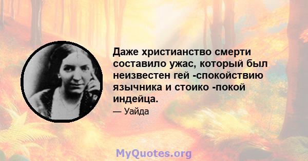 Даже христианство смерти составило ужас, который был неизвестен гей -спокойствию язычника и стоико -покой индейца.