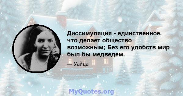 Диссимуляция - единственное, что делает общество возможным; Без его удобств мир был бы медведем.