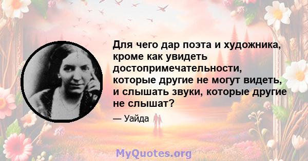 Для чего дар поэта и художника, кроме как увидеть достопримечательности, которые другие не могут видеть, и слышать звуки, которые другие не слышат?