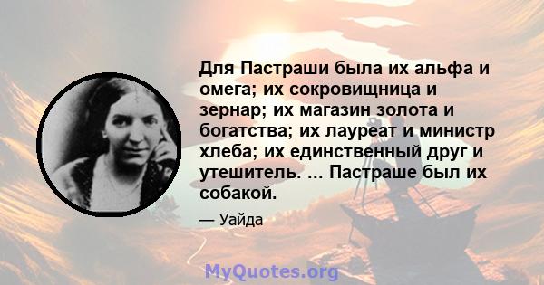 Для Пастраши была их альфа и омега; их сокровищница и зернар; их магазин золота и богатства; их лауреат и министр хлеба; их единственный друг и утешитель. ... Пастраше был их собакой.