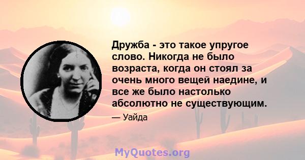 Дружба - это такое упругое слово. Никогда не было возраста, когда он стоял за очень много вещей наедине, и все же было настолько абсолютно не существующим.