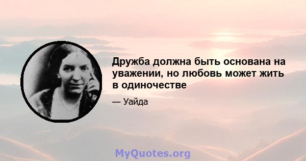 Дружба должна быть основана на уважении, но любовь может жить в одиночестве