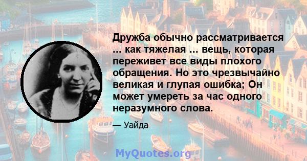 Дружба обычно рассматривается ... как тяжелая ... вещь, которая переживет все виды плохого обращения. Но это чрезвычайно великая и глупая ошибка; Он может умереть за час одного неразумного слова.