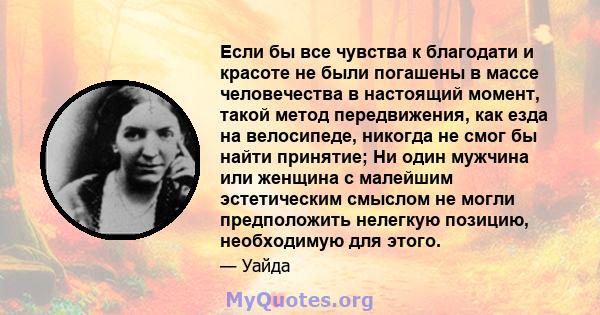 Если бы все чувства к благодати и красоте не были погашены в массе человечества в настоящий момент, такой метод передвижения, как езда на велосипеде, никогда не смог бы найти принятие; Ни один мужчина или женщина с