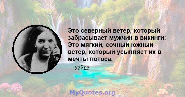 Это северный ветер, который забрасывает мужчин в викинги; Это мягкий, сочный южный ветер, который усыпляет их в мечты лотоса.