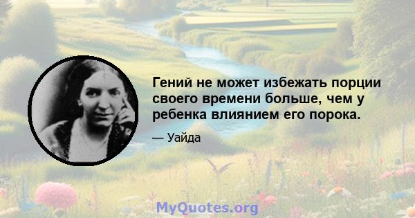 Гений не может избежать порции своего времени больше, чем у ребенка влиянием его порока.