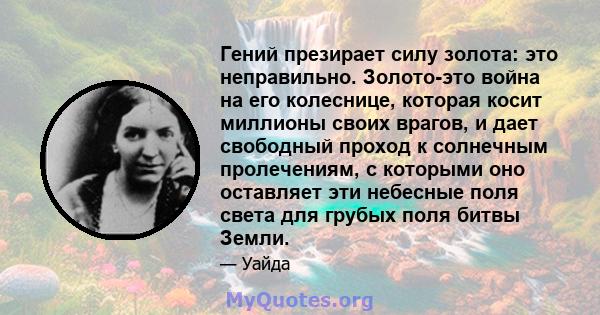 Гений презирает силу золота: это неправильно. Золото-это война на его колеснице, которая косит миллионы своих врагов, и дает свободный проход к солнечным пролечениям, с которыми оно оставляет эти небесные поля света для 