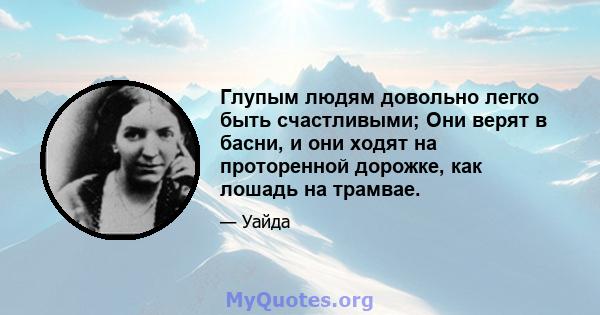 Глупым людям довольно легко быть счастливыми; Они верят в басни, и они ходят на проторенной дорожке, как лошадь на трамвае.