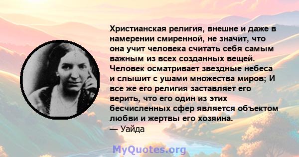 Христианская религия, внешне и даже в намерении смиренной, не значит, что она учит человека считать себя самым важным из всех созданных вещей. Человек осматривает звездные небеса и слышит с ушами множества миров; И все