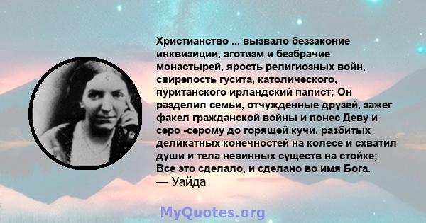 Христианство ... вызвало беззаконие инквизиции, эготизм и безбрачие монастырей, ярость религиозных войн, свирепость гусита, католического, пуританского ирландский папист; Он разделил семьи, отчужденные друзей, зажег