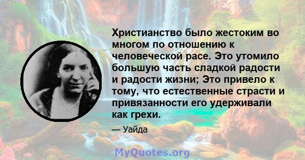 Христианство было жестоким во многом по отношению к человеческой расе. Это утомило большую часть сладкой радости и радости жизни; Это привело к тому, что естественные страсти и привязанности его удерживали как грехи.