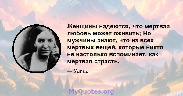 Женщины надеются, что мертвая любовь может оживить; Но мужчины знают, что из всех мертвых вещей, которые никто не настолько вспоминает, как мертвая страсть.