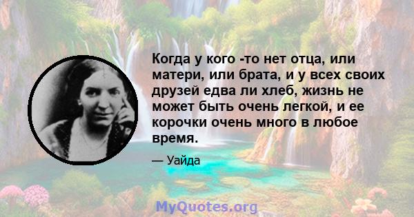 Когда у кого -то нет отца, или матери, или брата, и у всех своих друзей едва ли хлеб, жизнь не может быть очень легкой, и ее корочки очень много в любое время.