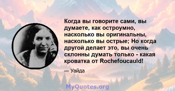 Когда вы говорите сами, вы думаете, как остроумно, насколько вы оригинальны, насколько вы острые; Но когда другой делает это, вы очень склонны думать только - какая кроватка от Rochefoucauld!