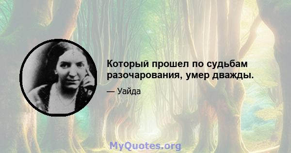 Который прошел по судьбам разочарования, умер дважды.