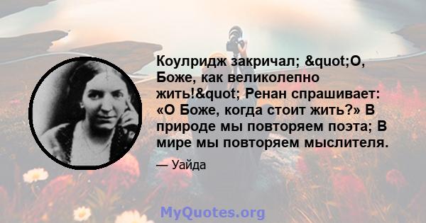 Коулридж закричал; "О, Боже, как великолепно жить!" Ренан спрашивает: «О Боже, когда стоит жить?» В природе мы повторяем поэта; В мире мы повторяем мыслителя.