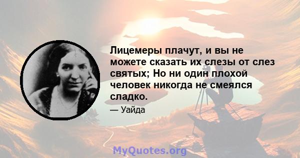 Лицемеры плачут, и вы не можете сказать их слезы от слез святых; Но ни один плохой человек никогда не смеялся сладко.