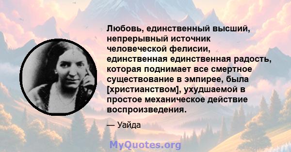 Любовь, единственный высший, непрерывный источник человеческой фелисии, единственная единственная радость, которая поднимает все смертное существование в эмпирее, была [христианством], ухудшаемой в простое механическое