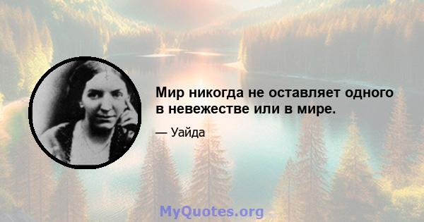 Мир никогда не оставляет одного в невежестве или в мире.