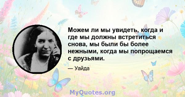 Можем ли мы увидеть, когда и где мы должны встретиться снова, мы были бы более нежными, когда мы попрощаемся с друзьями.