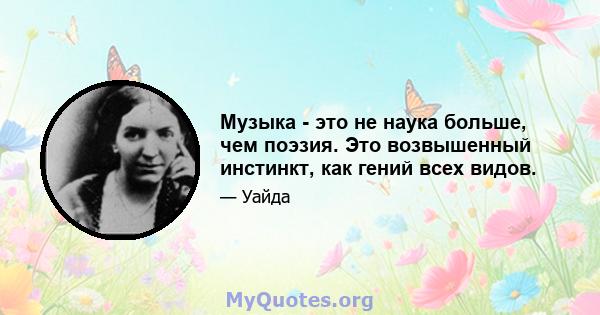 Музыка - это не наука больше, чем поэзия. Это возвышенный инстинкт, как гений всех видов.