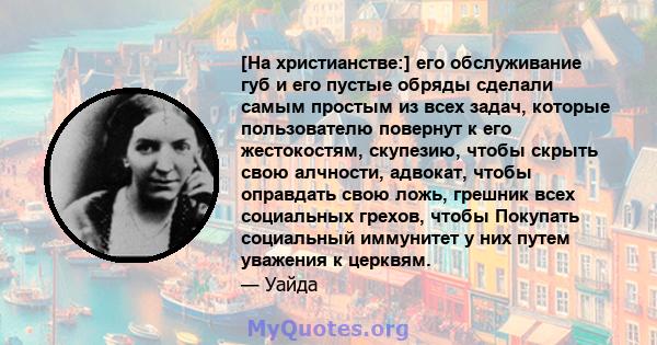 [На христианстве:] его обслуживание губ и его пустые обряды сделали самым простым из всех задач, которые пользователю повернут к его жестокостям, скупезию, чтобы скрыть свою алчности, адвокат, чтобы оправдать свою ложь, 