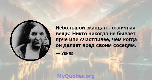 Небольшой скандал - отличная вещь; Никто никогда не бывает ярче или счастливее, чем когда он делает вред своим соседям.