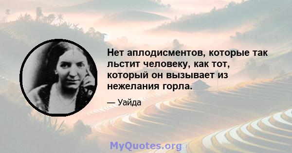 Нет аплодисментов, которые так льстит человеку, как тот, который он вызывает из нежелания горла.