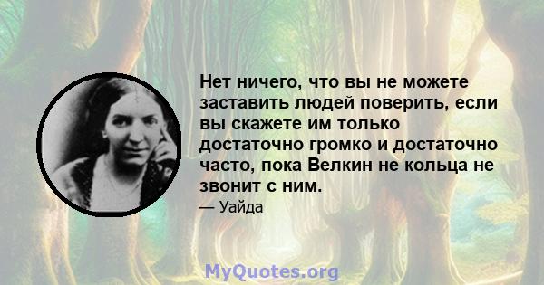 Нет ничего, что вы не можете заставить людей поверить, если вы скажете им только достаточно громко и достаточно часто, пока Велкин не кольца не звонит с ним.