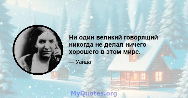 Ни один великий говорящий никогда не делал ничего хорошего в этом мире.