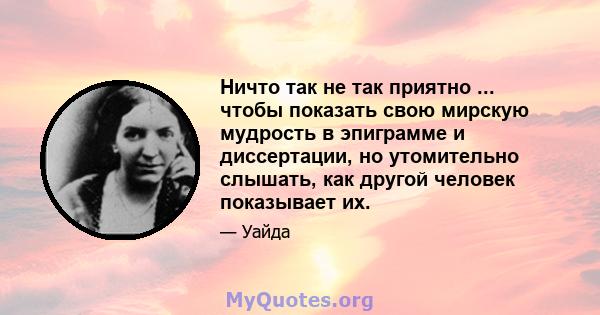 Ничто так не так приятно ... чтобы показать свою мирскую мудрость в эпиграмме и диссертации, но утомительно слышать, как другой человек показывает их.