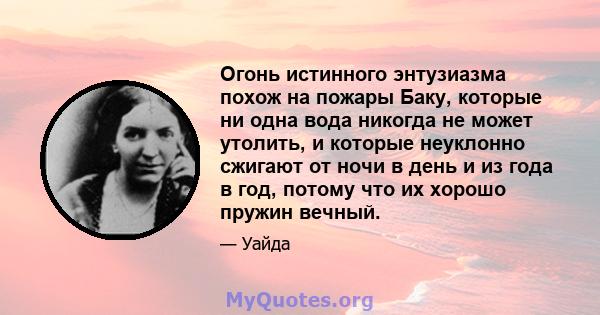 Огонь истинного энтузиазма похож на пожары Баку, которые ни одна вода никогда не может утолить, и которые неуклонно сжигают от ночи в день и из года в год, потому что их хорошо пружин вечный.