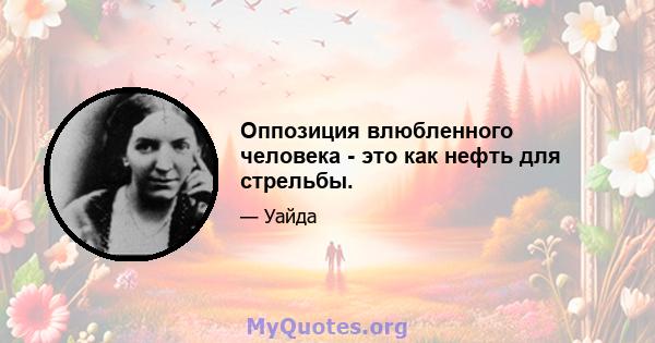 Оппозиция влюбленного человека - это как нефть для стрельбы.