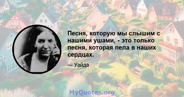 Песня, которую мы слышим с нашими ушами, - это только песня, которая пела в наших сердцах.