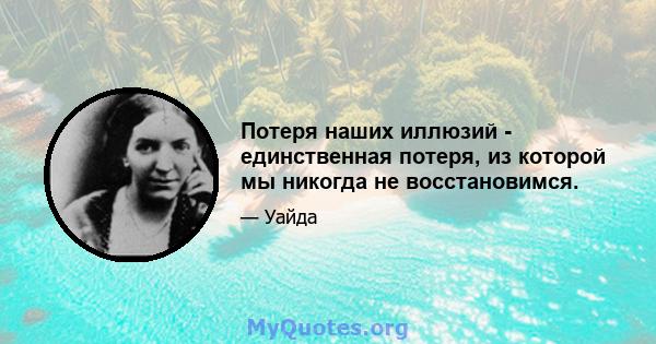 Потеря наших иллюзий - единственная потеря, из которой мы никогда не восстановимся.