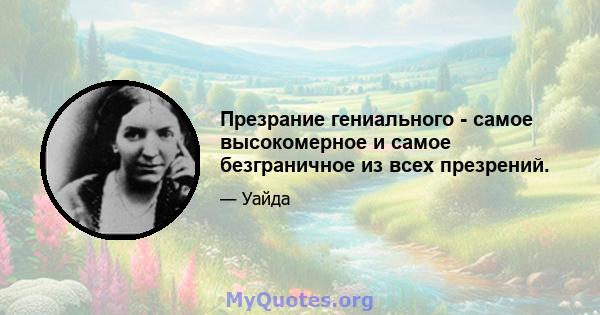 Презрание гениального - самое высокомерное и самое безграничное из всех презрений.